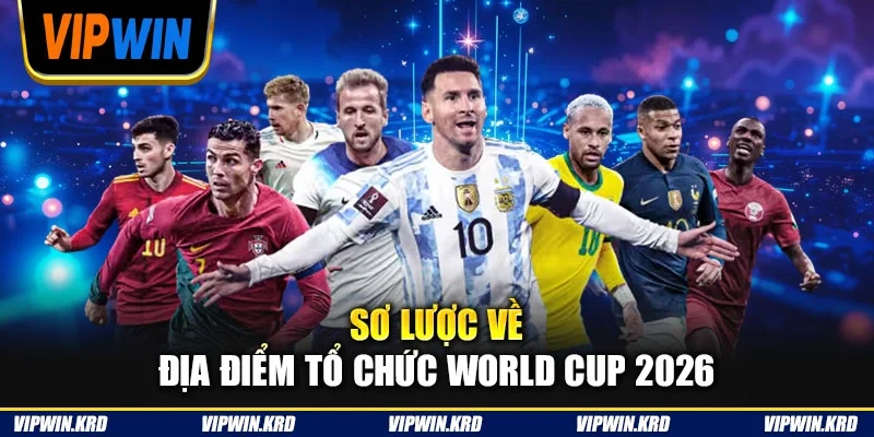Sơ lược về địa điểm tổ chức World Cup 2026